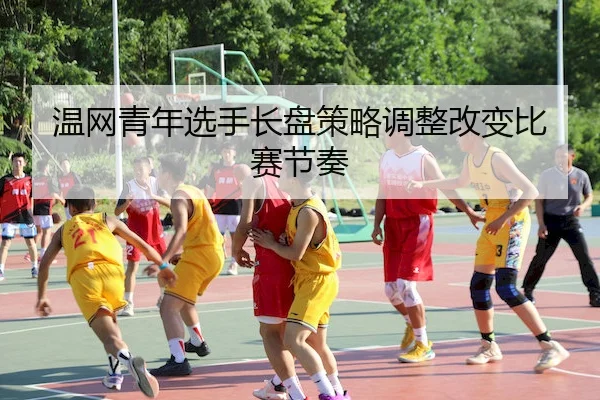 温网青年选手长盘策略调整改变比赛节奏